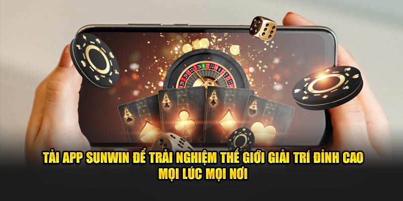 Tải app Sunwin để trải nghiệm thế giới giải trí đỉnh cao mọi lúc mọi nơi